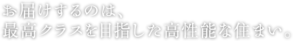 お届けするのは、最高クラスを目指した高性能な住まい。